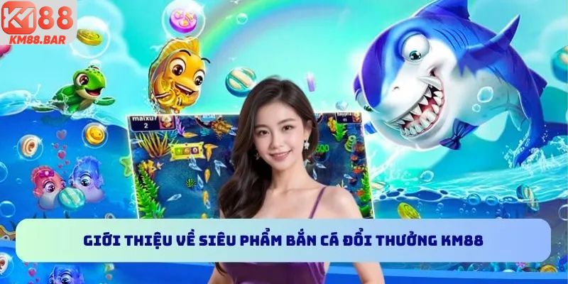 Giới thiệu về siêu phẩm bắn cá đổi thưởng KM88
