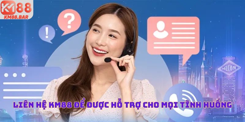 Liên hệ KM88 để được hỗ trợ cho mọi tình huống